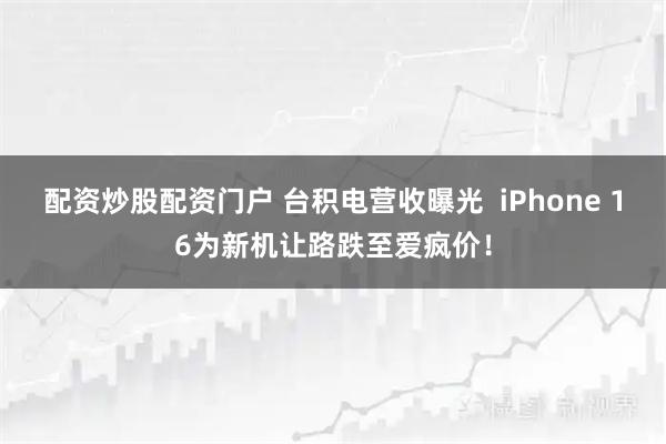 配资炒股配资门户 台积电营收曝光  iPhone 16为新机让路跌至爱疯价！