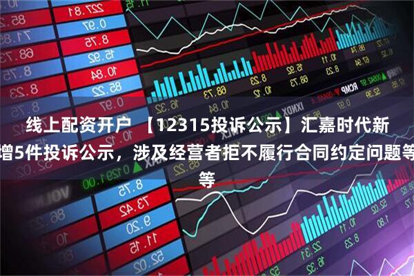 线上配资开户 【12315投诉公示】汇嘉时代新增5件投诉公示，涉及经营者拒不履行合同约定问题等