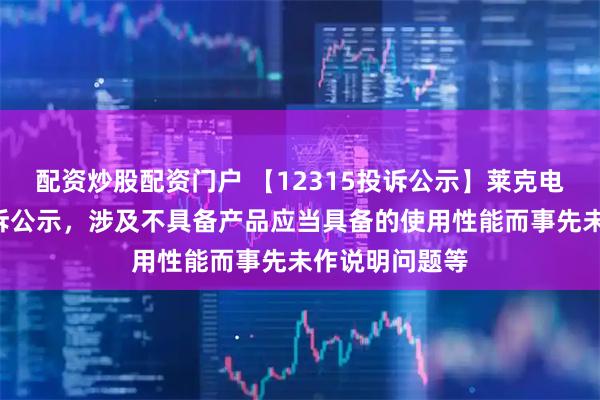 配资炒股配资门户 【12315投诉公示】莱克电气新增2件投诉公示，涉及不具备产品应当具备的使用性能而事先未作说明问题等