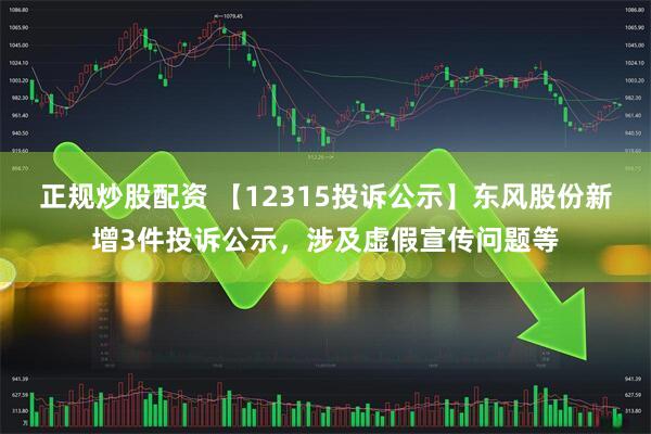 正规炒股配资 【12315投诉公示】东风股份新增3件投诉公示，涉及虚假宣传问题等