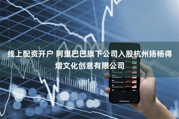 线上配资开户 阿里巴巴旗下公司入股杭州扬杨得熠文化创意有限公司