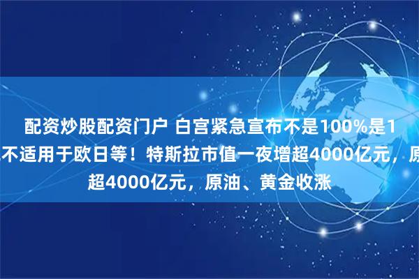 配资炒股配资门户 白宫紧急宣布不是100%是15%：药品关税不适用于欧日等！特斯拉市值一夜增超4000亿元，原油、黄金收涨