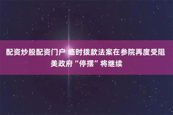 配资炒股配资门户 临时拨款法案在参院再度受阻 美政府“停摆”将继续