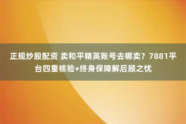 正规炒股配资 卖和平精英账号去哪卖？7881平台四重核验+终身保障解后顾之忧