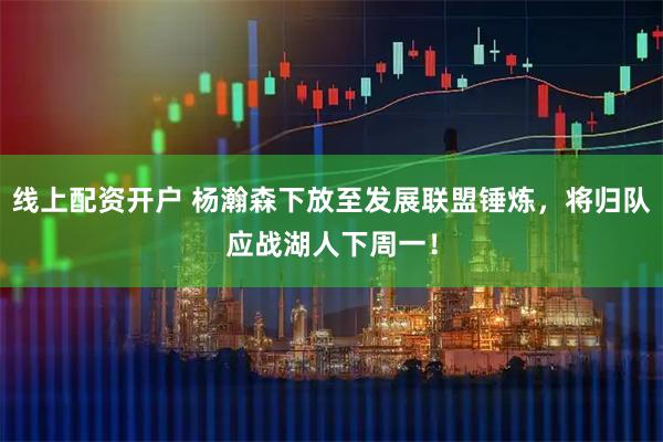 线上配资开户 杨瀚森下放至发展联盟锤炼，将归队应战湖人下周一！