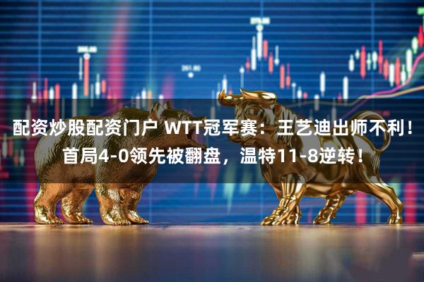 配资炒股配资门户 WTT冠军赛：王艺迪出师不利！首局4-0领先被翻盘，温特11-8逆转！