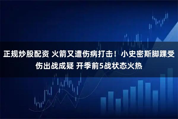 正规炒股配资 火箭又遭伤病打击！小史密斯脚踝受伤出战成疑 开季前5战状态火热