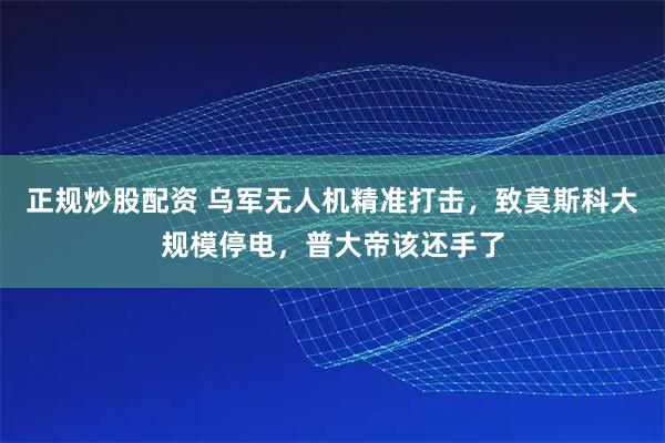 正规炒股配资 乌军无人机精准打击，致莫斯科大规模停电，普大帝该还手了