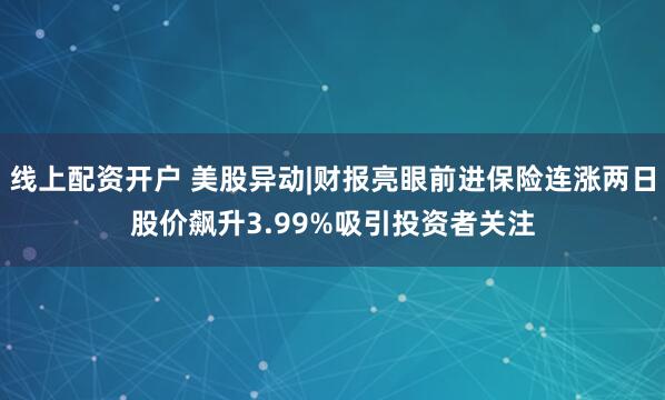 线上配资开户 美股异动|财报亮眼前进保险连涨两日股价飙升3.99%吸引投资者关注