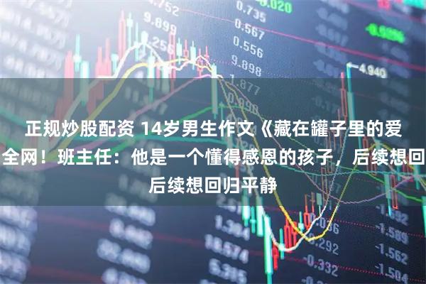 正规炒股配资 14岁男生作文《藏在罐子里的爱》感动全网！班主任：他是一个懂得感恩的孩子，后续想回归平静