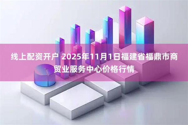 线上配资开户 2025年11月1日福建省福鼎市商贸业服务中心价格行情