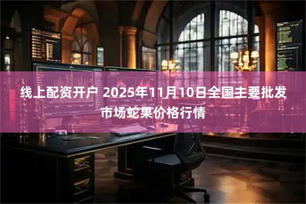 线上配资开户 2025年11月10日全国主要批发市场蛇果价格行情