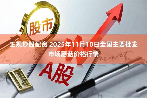 正规炒股配资 2025年11月10日全国主要批发市场蘑菇价格行情