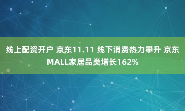 线上配资开户 京东11.11 线下消费热力攀升 京东MALL家居品类增长162%