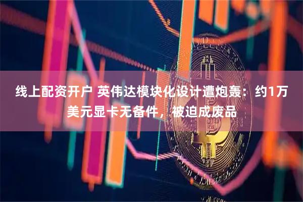 线上配资开户 英伟达模块化设计遭炮轰：约1万美元显卡无备件，被迫成废品
