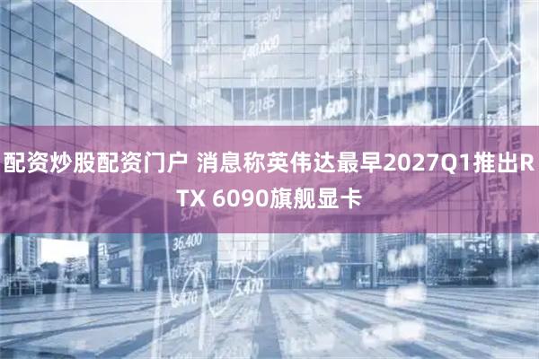 配资炒股配资门户 消息称英伟达最早2027Q1推出RTX 6090旗舰显卡