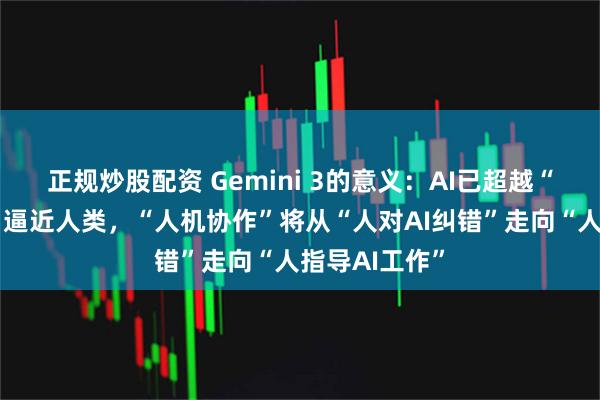 正规炒股配资 Gemini 3的意义：AI已超越“幻觉阶段”，逼近人类，“人机协作”将从“人对AI纠错”走向“人指导AI工作”