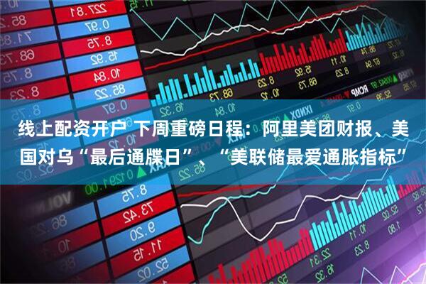 线上配资开户 下周重磅日程：阿里美团财报、美国对乌“最后通牒日”、“美联储最爱通胀指标”