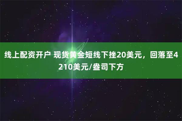 线上配资开户 现货黄金短线下挫20美元，回落至4210美元/盎司下方