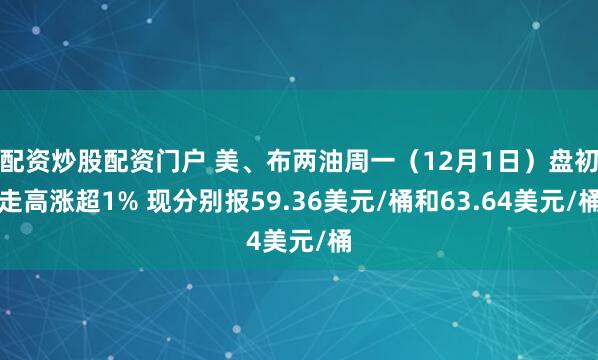 配资炒股配资门户 美、布两油周一（12月1日）盘初走高涨超1% 现分别报59.36美元/桶和63.64美元/桶