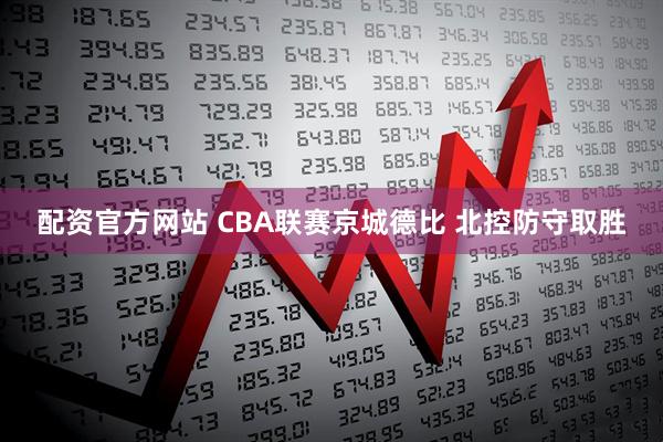 配资官方网站 CBA联赛京城德比 北控防守取胜