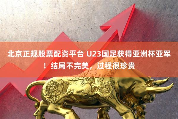 北京正规股票配资平台 U23国足获得亚洲杯亚军！结局不完美，过程很珍贵