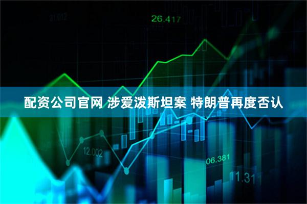配资公司官网 涉爱泼斯坦案 特朗普再度否认