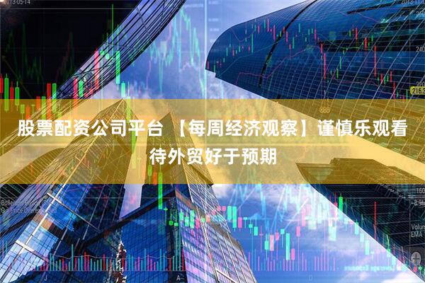 股票配资公司平台 【每周经济观察】谨慎乐观看待外贸好于预期
